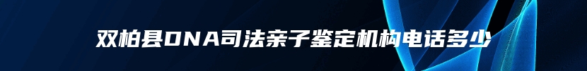 双柏县DNA司法亲子鉴定机构电话多少