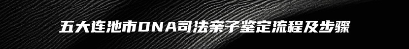 五大连池市DNA司法亲子鉴定流程及步骤