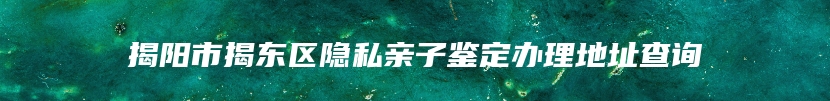 揭阳市揭东区隐私亲子鉴定办理地址查询