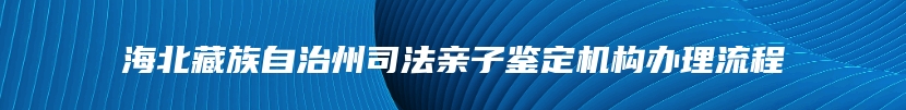 海北藏族自治州司法亲子鉴定机构办理流程