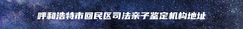 呼和浩特市回民区司法亲子鉴定机构地址