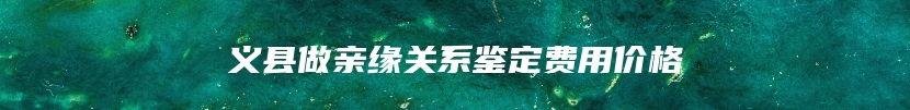 义县做亲缘关系鉴定费用价格
