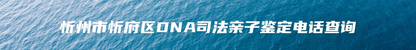 忻州市忻府区DNA司法亲子鉴定电话查询