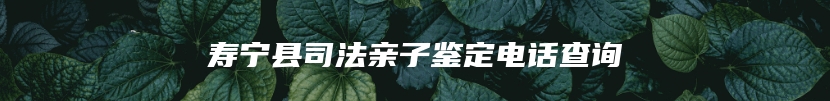 寿宁县司法亲子鉴定电话查询