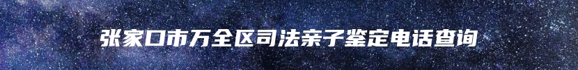 张家口市万全区司法亲子鉴定电话查询