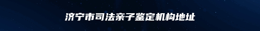 济宁市司法亲子鉴定机构地址