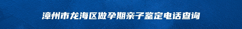 漳州市龙海区做孕期亲子鉴定电话查询