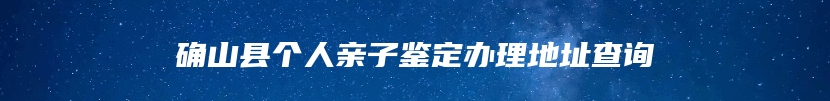 确山县个人亲子鉴定办理地址查询