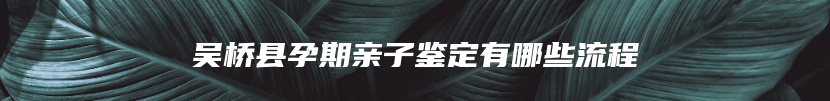 吴桥县孕期亲子鉴定有哪些流程