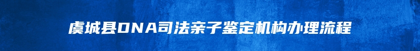 虞城县DNA司法亲子鉴定机构办理流程