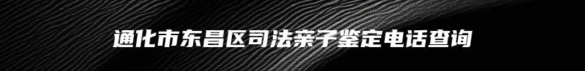 通化市东昌区司法亲子鉴定电话查询