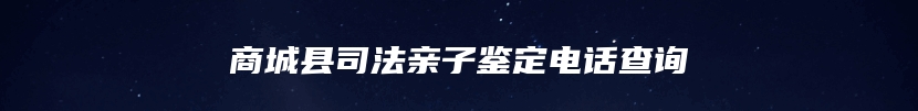 商城县司法亲子鉴定电话查询