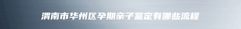 渭南市华州区孕期亲子鉴定有哪些流程