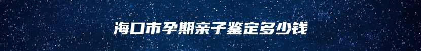 海口市孕期亲子鉴定多少钱