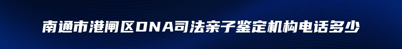南通市港闸区DNA司法亲子鉴定机构电话多少