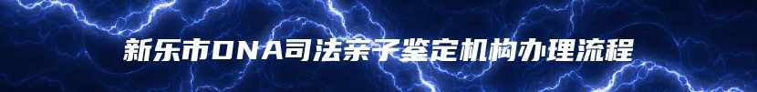 新乐市DNA司法亲子鉴定机构办理流程