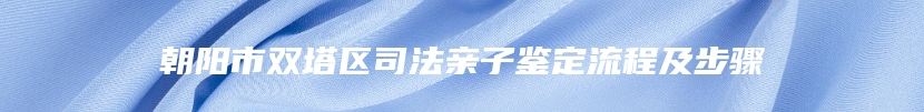 朝阳市双塔区司法亲子鉴定流程及步骤