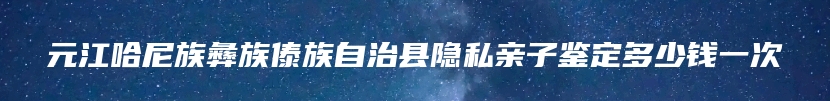 元江哈尼族彝族傣族自治县隐私亲子鉴定多少钱一次
