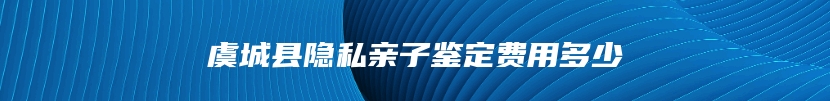 虞城县隐私亲子鉴定费用多少