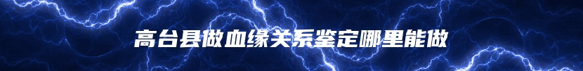 高台县做血缘关系鉴定哪里能做