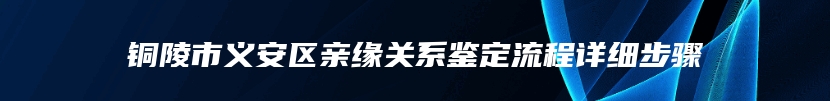 铜陵市义安区亲缘关系鉴定流程详细步骤