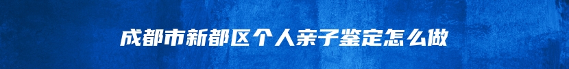 成都市新都区个人亲子鉴定怎么做