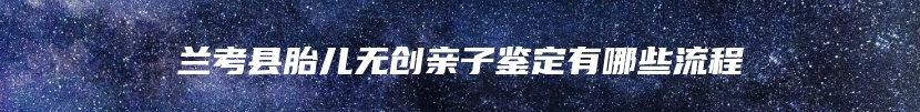 兰考县胎儿无创亲子鉴定有哪些流程