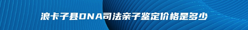 浪卡子县DNA司法亲子鉴定价格是多少