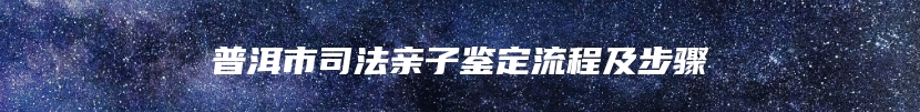 普洱市司法亲子鉴定流程及步骤