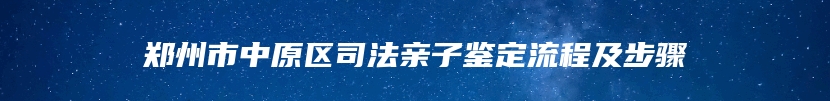 郑州市中原区司法亲子鉴定流程及步骤