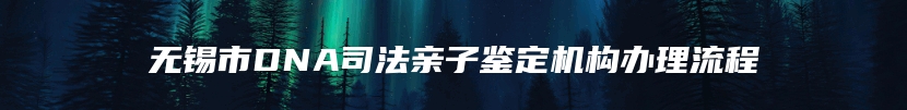 无锡市DNA司法亲子鉴定机构办理流程