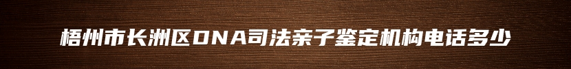 梧州市长洲区DNA司法亲子鉴定机构电话多少