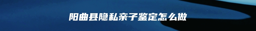 阳曲县隐私亲子鉴定怎么做