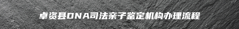 卓资县DNA司法亲子鉴定机构办理流程
