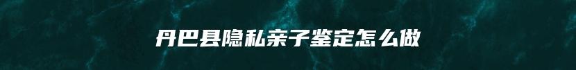 丹巴县隐私亲子鉴定怎么做