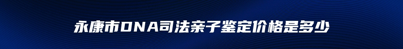 永康市DNA司法亲子鉴定价格是多少