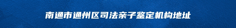 南通市通州区司法亲子鉴定机构地址