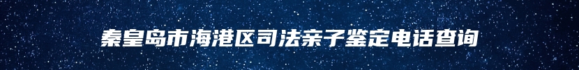 秦皇岛市海港区司法亲子鉴定电话查询