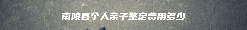 南陵县个人亲子鉴定费用多少