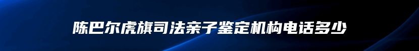 陈巴尔虎旗司法亲子鉴定机构电话多少