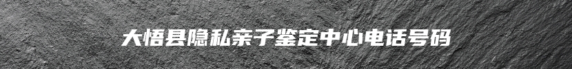 大悟县隐私亲子鉴定中心电话号码