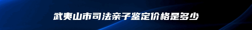 武夷山市司法亲子鉴定价格是多少