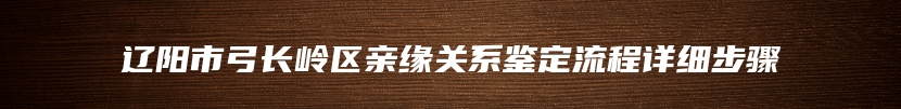 辽阳市弓长岭区亲缘关系鉴定流程详细步骤