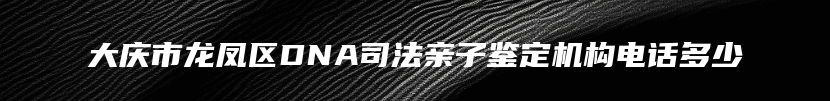 大庆市龙凤区DNA司法亲子鉴定机构电话多少