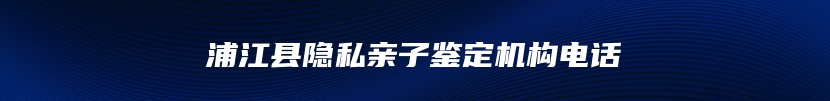 浦江县隐私亲子鉴定机构电话