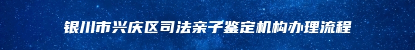 银川市兴庆区司法亲子鉴定机构办理流程