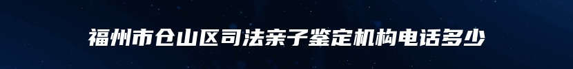 福州市仓山区司法亲子鉴定机构电话多少