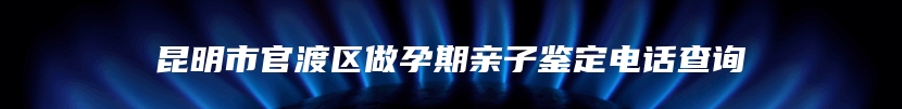 昆明市官渡区做孕期亲子鉴定电话查询