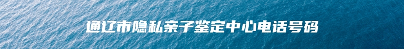 通辽市隐私亲子鉴定中心电话号码