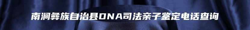 南涧彝族自治县DNA司法亲子鉴定电话查询